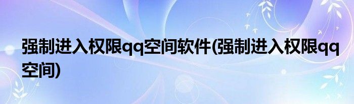 强制进入权限qq空间软件(强制进入权限qq空间)