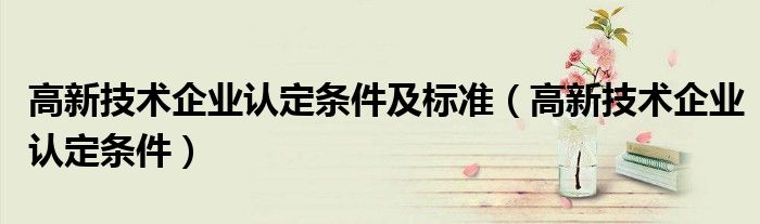 高新技术企业认定条件及标准（高新技术企业认定条件）