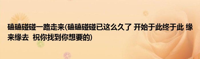 磕磕碰碰一路走来(磕磕碰碰已这么久了 开始于此终于此 缘来缘去 祝你找到你想要的)
