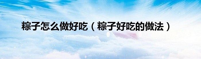 粽子怎么做好吃（粽子好吃的做法）