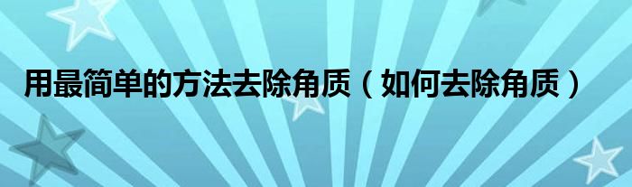 用最简单的方法去除角质（如何去除角质）