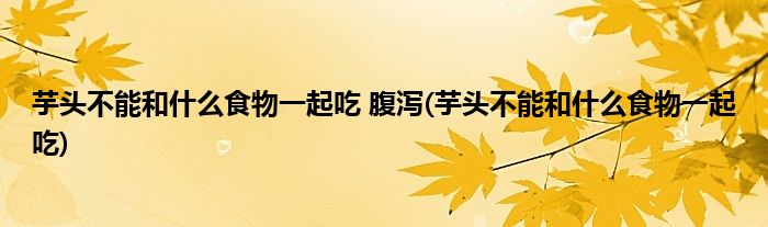 芋头不能和什么食物一起吃 腹泻(芋头不能和什么食物一起吃)