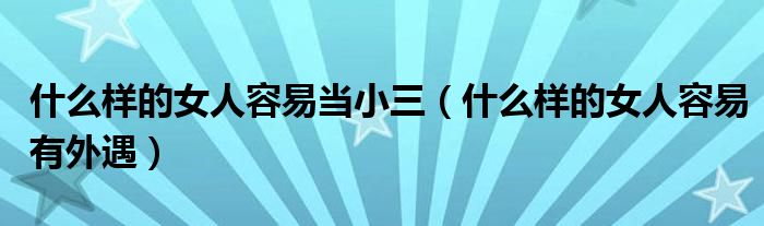 什么样的女人容易当小三（什么样的女人容易有外遇）