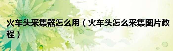 火车头采集器怎么用（火车头怎么采集图片教程）