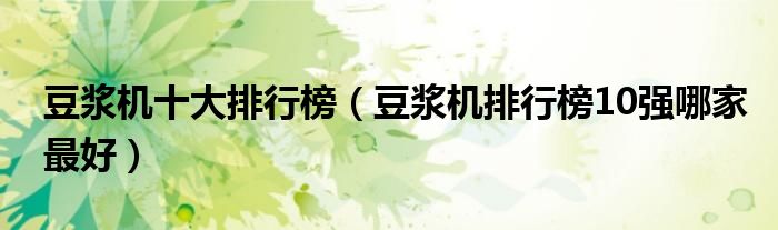豆浆机十大排行榜（豆浆机排行榜10强哪家更好）