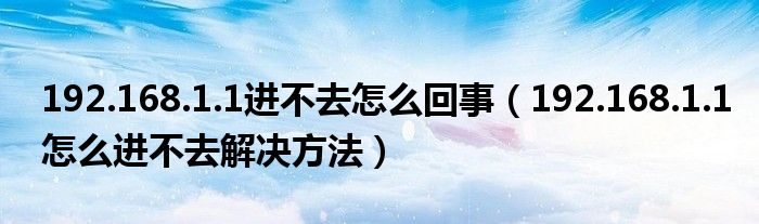 192.168.1.1进不去怎么回事（192.168.1.1怎么进不去解决方法）