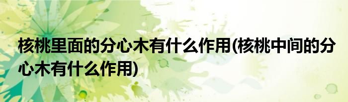 核桃里面的分心木有什么作用(核桃中间的分心木有什么作用)