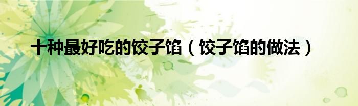 十种更好吃的饺子馅（饺子馅的做法）
