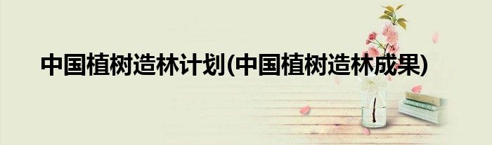 中国植树造林计划(中国植树造林成果)