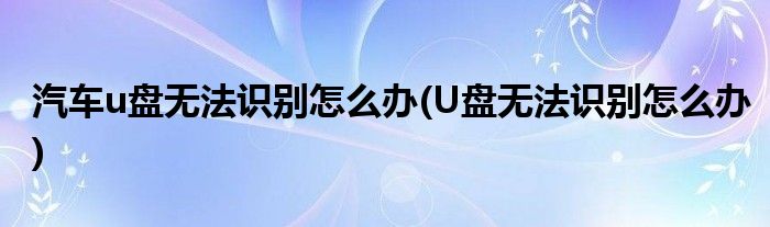 汽车u盘无法识别怎么办(U盘无法识别怎么办)