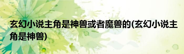 玄幻小说主角是神兽或者魔兽的(玄幻小说主角是神兽)
