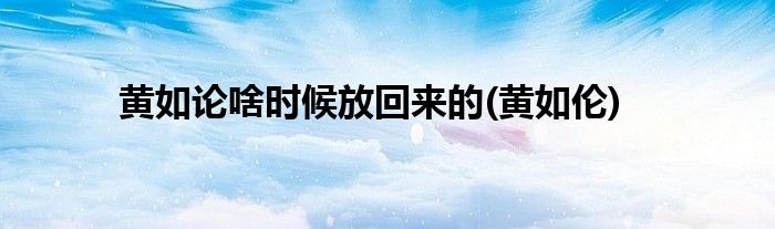 黄如论啥时候放回来的(黄如伦)