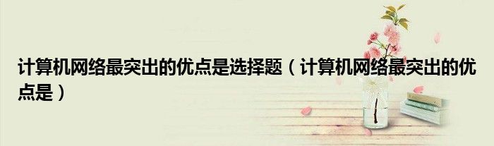 计算机网络最突出的优点是选择题（计算机网络最突出的优点是）