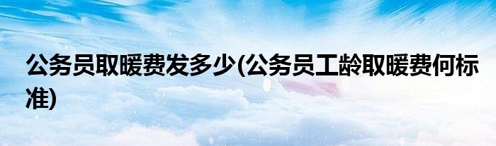 公务员取暖费发多少(公务员工龄取暖费何标准)