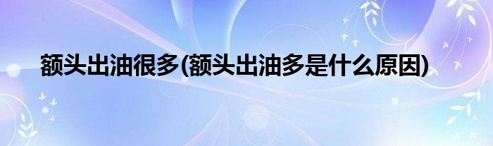 额头出油很多(额头出油多是什么原因)
