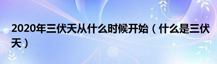 2020年三伏天从什么时候开始（什么是三伏天）