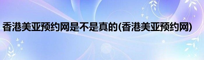 香港美亚预约网是不是真的(香港美亚预约网)
