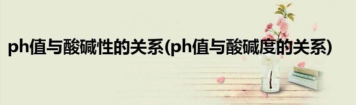 ph值与酸碱性的关系(ph值与酸碱度的关系)