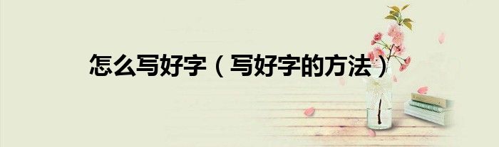 怎么写好字（写好字的方法）