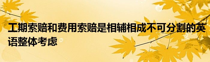 工期索赔和费用索赔是相辅相成不可分割的英语整体考虑