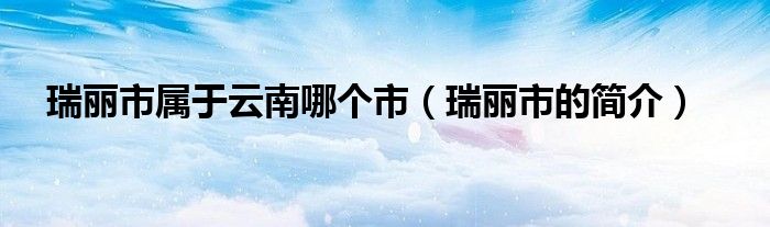 瑞丽市属于云南哪个市（瑞丽市的简介）