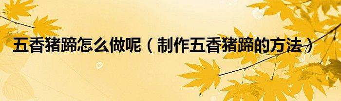 五香猪蹄怎么做呢（制作五香猪蹄的方法）