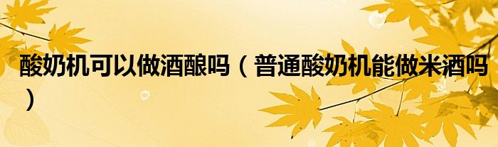 酸奶机可以做酒酿吗（普通酸奶机能做米酒吗）