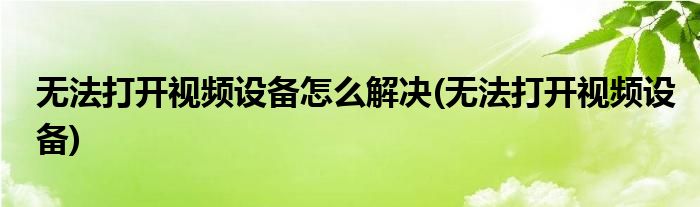 无法打开视频设备怎么解决(无法打开视频设备)