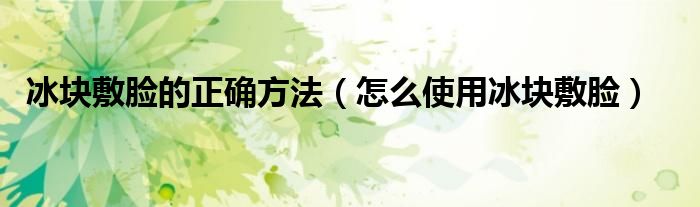 冰块敷脸的正确方法（怎么使用冰块敷脸）