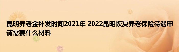 昆明养老金补发时间2021年 2022昆明恢复养老保险待遇申请需要什么材料