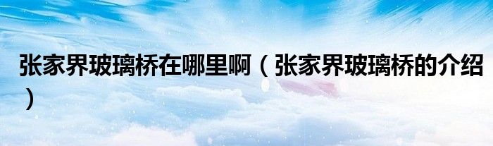 张家界玻璃桥在哪里啊（张家界玻璃桥的介绍）