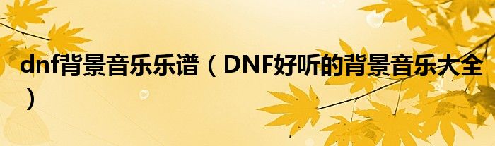 dnf背景音乐乐谱（DNF好听的背景音乐大全）