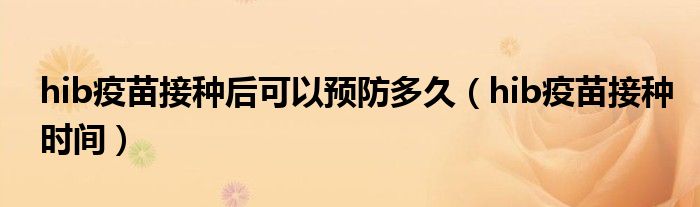 hib疫苗接种后可以预防多久（hib疫苗接种时间）