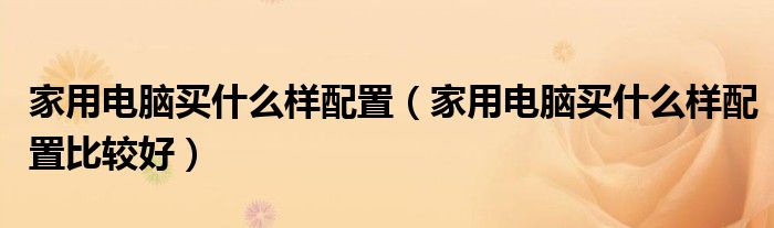 家用电脑买什么样配置（家用电脑买什么样配置比较好）