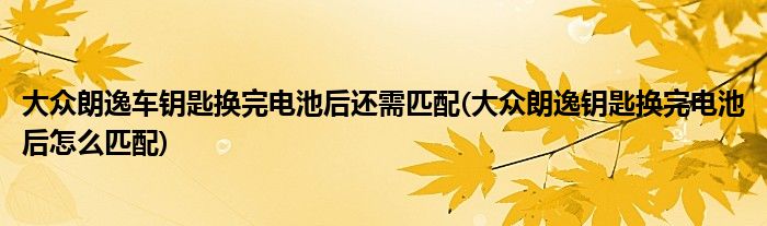 大众朗逸车钥匙换完电池后还需匹配(大众朗逸钥匙换完电池后怎么匹配)