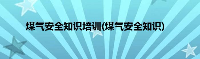 煤气安全知识培训(煤气安全知识)