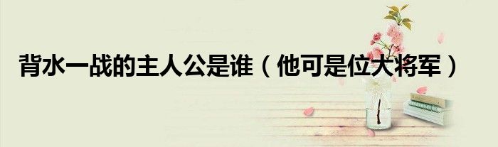 背水一战的主人公是谁（他可是位大将军）
