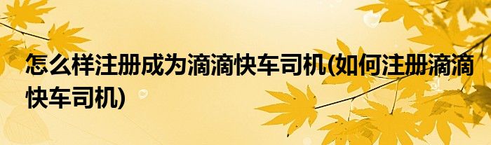 怎么样注册成为滴滴快车司机(如何注册滴滴快车司机)