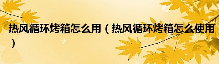 热风循环烤箱怎么用（热风循环烤箱怎么使用）