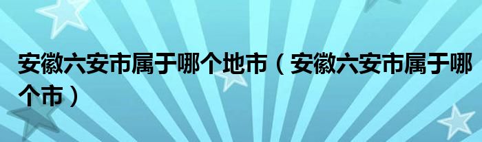 安徽六安市属于哪个地市（安徽六安市属于哪个市）