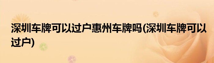 深圳车牌可以过户惠州车牌吗(深圳车牌可以过户)
