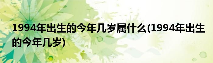 1994年出生的今年几岁属什么(1994年出生的今年几岁)