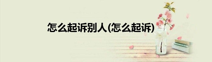 怎么起诉别人(怎么起诉)