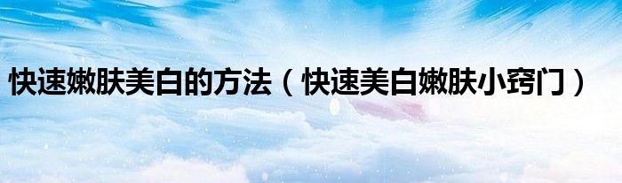 快速嫩肤美白的方法（快速美白嫩肤小窍门）