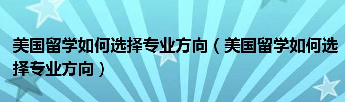 美国留学如何选择专业方向（美国留学如何选择专业方向）