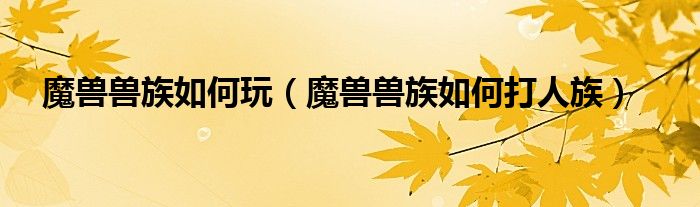 魔兽兽族如何玩（魔兽兽族如何打人族）