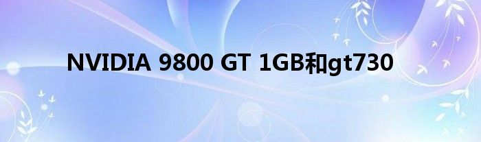 NVIDIA 9800 GT 1GB和gt730