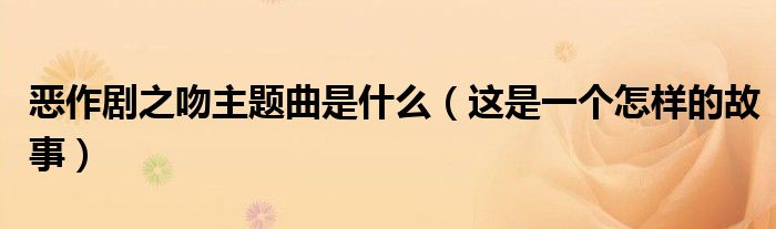 恶作剧之吻主题曲是什么（这是一个怎样的故事）