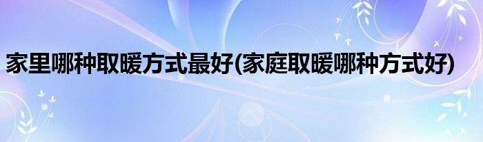 家里哪种取暖方式更好(家庭取暖哪种方式好)