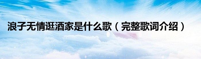 浪子无情逛酒家是什么歌（完整歌词介绍）